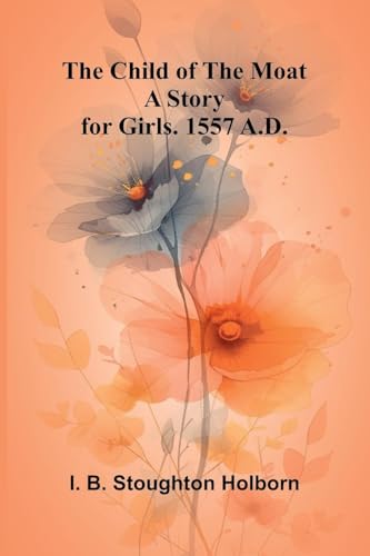 The Child of the Moat: A Story for Girls. 1557 A.D. von Alpha Edition
