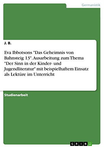 Eva Ibbotsons "Das Geheimnis von Bahnsteig 13". Ausarbeitung zum Thema "Der Sinn in der Kinder- und Jugendliteratur" mit beispielhaftem Einsatz als Lektüre im Unterricht Eva Ibbotsons "Das Geheimnis von Bahnsteig 13". Ausarbeitung zum Thema "Der Sinn in der Kinder- und Jugendliteratur" mit beispielhaftem Einsatz als Lektüre im Unterricht