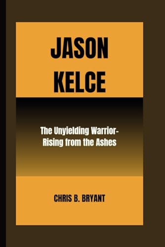 JASON KELCE: THE UNYIELDING WARRIOR - RISING FROM THE ASHES von Independently published