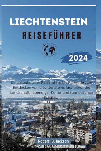 LIECHTENSTEIN REISEFÜHRER 2024: Ein aktualisierter Reiseführer zur Entdeckung der faszinierenden Landschaft, der lebendigen Kultur und der touristischen Schätze Liechtensteins