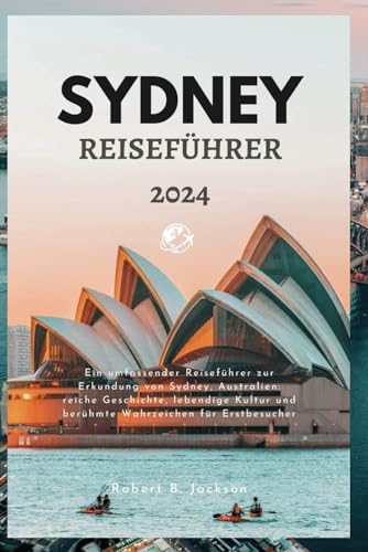SYDNEY REISEFÜHRER 2024: Ein umfassender Reiseführer zur Erkundung von Sydney, Australien: reiche Geschichte, lebendige Kultur und berühmte Wahrzeichen für Erstbesucher von Independently published