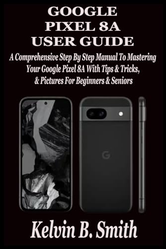 GOOGLE PIXEL 8A USER GUIDE: A Comprehensive Step By Step Manual To Mastering Your Google Pixel 8A With Tips & Tricks & Pictures For Beginners & Seniors