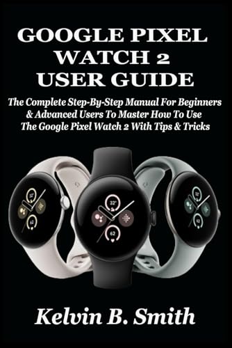 GOOGLE PIXEL WATCH 2 USER GUIDE: The Complete Step-By-Step Manual For Beginners & Advanced Users To Master How To Use The Google Pixel Watch 2 With Tips & Tricks von Independently published