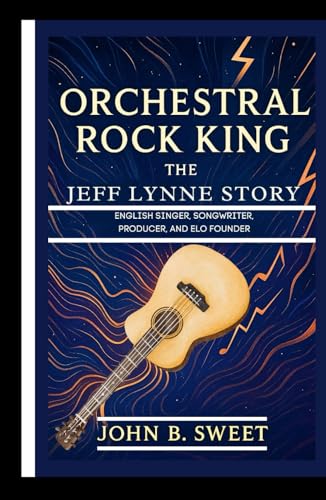 ORCHESTRAL ROCK KING – THE JEFF LYNNE STORY: English Singer, Songwriter, Producer, and ELO Founder von Independently published