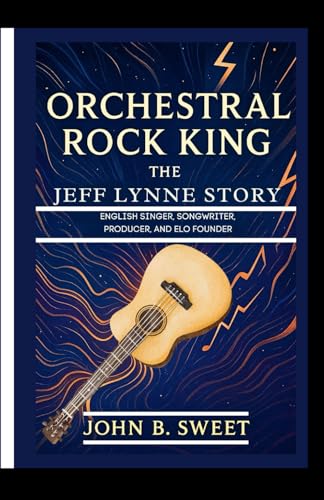 ORCHESTRAL ROCK KING – THE JEFF LYNNE STORY: English Singer, Songwriter, Producer, and ELO Founder von Independently published