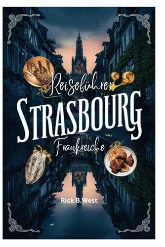 Strasbourg - Frankreich Reiseführer: Straßburg erkunden: Wo elsässischer Charme auf europäische Eleganz trifft (Enchanting Escapes: Rick B. West's Wanderlust Chronicles, Band 15) von Independently published