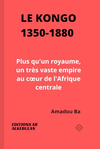 Le Kongo (1350-1880): Plus qu'un royaume, un très vaste empire au cœur de l'Afrique centrale: Plus qu'un royaume, un très vaste empire au coeur de l'Afrique centrale