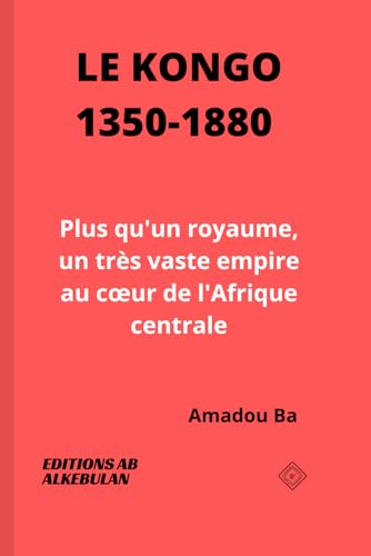 Le Kongo (1350-1880): Plus qu'un royaume, un très vaste empire au cœur de l'Afrique centrale: Plus qu'un royaume, un très vaste empire au coeur de l'Afrique centrale von 1