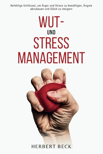 Wut- und Stress Management: Befehlige Schlüssel, um Ärger und Stress zu bewältigen, Ängste abzubauen und Glück zu steigern