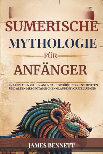 SUMERISCHE MYTHOLOGIE FÜR ANFÄNGER: Ein Leitfaden zu den Anunnaki, Schöpfungsgeschichten und alten mesopotamischen Glaubensvorstellungen von Independently published
