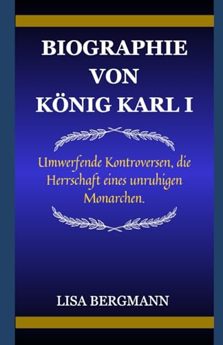 BIOGRAPHIE VON KÖNIG KARL I: Umwerfende Kontroversen, die Herrschaft eines unruhigen Monarchen. von Independently published