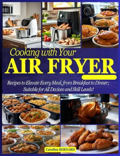 Cooking with Your Air Fryer: Recipes to Elevate Every Meal, from Breakfast to Dinner; Suitable for All Devices and Skill Levels! von Independently published