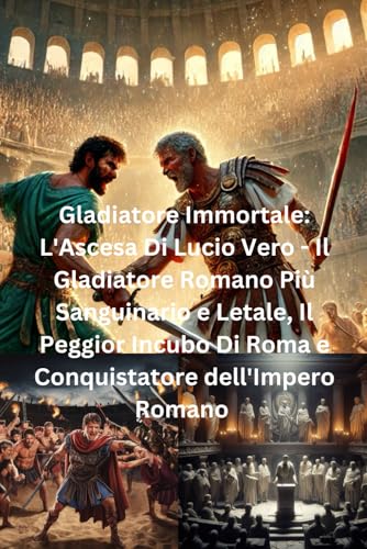 Gladiatore Immortale: L'Ascesa Di Lucio Vero - Il Gladiatore Romano Più Sanguinario e Letale, Il Peggior Incubo Di Roma e Conquistatore dell'Impero ... Gladiatore, Che Divenne Imperatore Romano von Independently published
