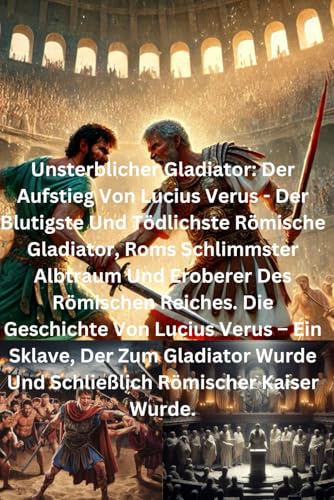 Unsterblicher Gladiator: Der Aufstieg Von Lucius Verus - Der Blutigste Und Tödlichste Römische Gladiator, Roms Schlimmster Albtraum Und Eroberer Des Römischen Reiches: Die Geschichte Von Lucius Verus Unsterblicher Gladiator: Der Aufstieg Von Lucius Verus - Der Blutigste Und Tödlichste Römische Gladiator, Roms Schlimmster Albtraum Und Eroberer Des Römischen Reiches: Die Geschichte Von Lucius Verus von Independently published