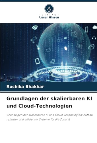 Grundlagen der skalierbaren KI und Cloud-Technologien: Grundlagen der skalierbaren KI und Cloud-Technologien: Aufbau robuster und effizienter Systeme für die Zukunft von Verlag Unser Wissen