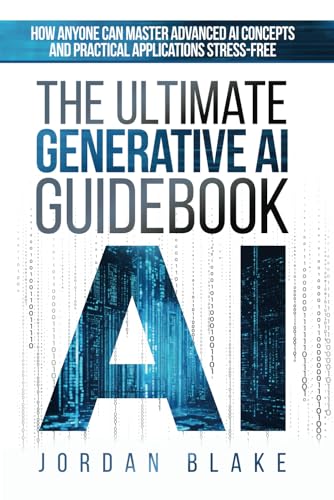 The Ultimate Generative AI Guidebook: How Anyone Can Master Advanced AI Concepts And Practical Applications Stress-Free von Independently published