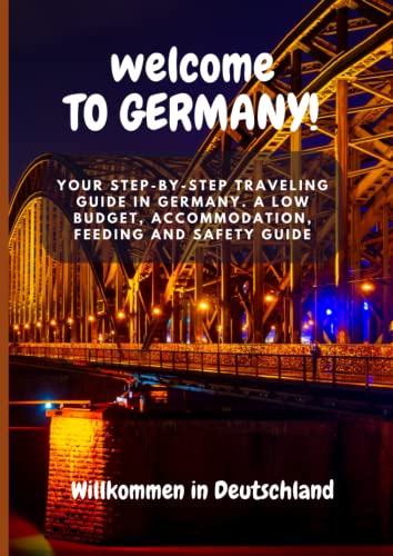 WELCOME TO GERMANY: Your Step-By-Step Traveling Guide In Germany. A Low Budget, Accommodation, Feeding And Safety Guide