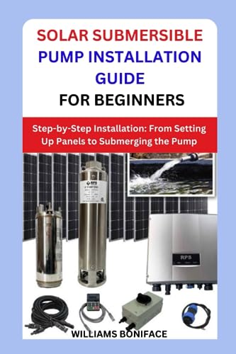 SOLAR SUBMERSIBLE PUMP INSTALLATION GUIDE FOR BEGINNERS: Step-by-Step Installation: From Setting Up Panels to Submerging the Pump von Independently published