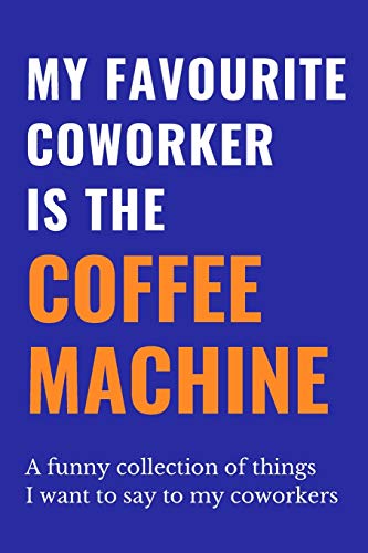 My Favourite Coworker Is The Coffee Machine: A Funny Collection Of Things I Want To Say To My Coworkers | Witty, Funny Gift for Office Colleagues | ... Gift for Secret Santa, Birthday, Retirement