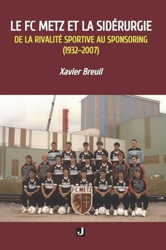 LE FC METZ ET LA SIDÉRURGIE: DE LA RIVALITÉ SPORTIVE AU SPONSORING (1932–2007) von Editions JALON