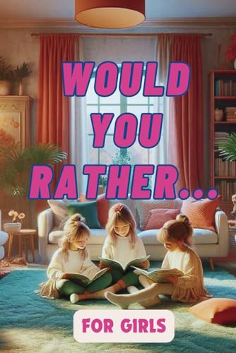 WOULD YOU RATHER... FOR GIRLS: 250+ Engaging, fun approved questions and silly scenarios to spark laughter
