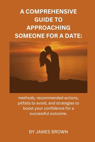 A COMPREHENSIVE GUIDE TO APPROACHING SOMEONE FOR A DATE:: methods, recommended actions, pitfalls to avoid, and strategies to boost your confidence for a successful outcome. von Independently published