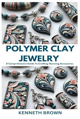 POLYMER CLAY JEWELRY: A Comprehensive Guide To Crafting Stunning Accessories