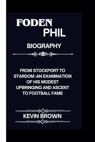 FODEN PHIL BIOGRAPHY: FROM STOCKPORT TO STARDOM: AN EXAMINATION OF HIS MODEST UPBRINGING AND ASCENT TO FOOTBALL FAME FODEN PHIL BIOGRAPHY: FROM STOCKPORT TO STARDOM: AN EXAMINATION OF HIS MODEST UPBRINGING AND ASCENT TO FOOTBALL FAME von Independently published