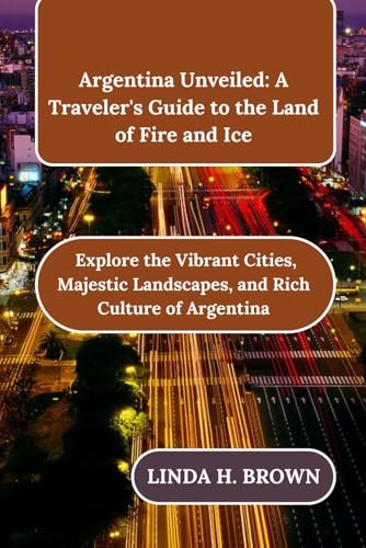 Argentina Unveiled: A Traveler's Guide to the Land of Fire and Ice: Explore the Vibrant Cities, Majestic Landscapes, and Rich Culture of Argentina von Independently published