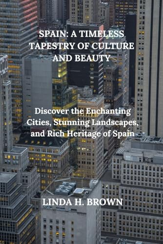 SPAIN: A TIMELESS TAPESTRY OF CULTURE AND BEAUTY: Discover the Enchanting Cities, Stunning Landscapes, and Rich Heritage of Spain