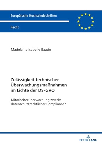 Zulässigkeit technischer Überwachungsmaßnahmen im Lichte der DS-GVO: Mitarbeiterüberwachung zwecks datenschutzrechtlicher Compliance? (Europäische Hochschulschriften Recht, Band 6776) von Peter Lang