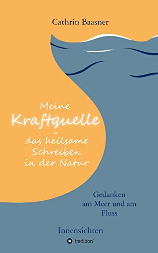 Meine Kraftquelle - das heilsame Schreiben in der Natur: Gedanken am Meer und am Fluss - Innensichten von tredition