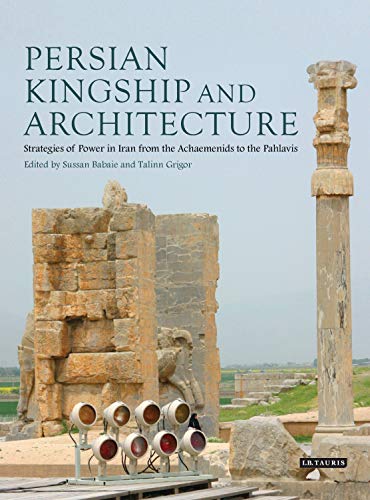 Persian Kingship and Architecture: Strategies of Power in Iran from the Achaemenids to the Pahlavis (International Library of Iranian Studies)