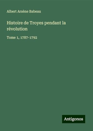 Histoire de Troyes pendant la révolution: Tome 1, 1787-1792 von Antigonos Verlag