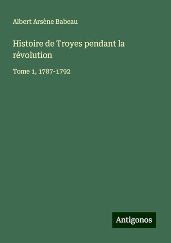 Histoire de Troyes pendant la révolution: Tome 1, 1787-1792 von Antigonos Verlag