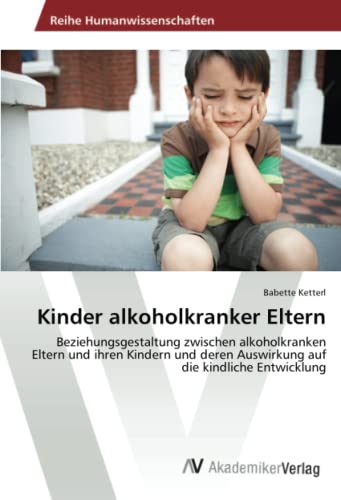 Kinder alkoholkranker Eltern: Beziehungsgestaltung zwischen alkoholkranken Eltern und ihren Kindern und deren Auswirkung auf die kindliche Entwicklung