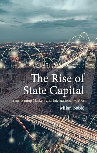 The Rise of State Capital: Transforming Markets and International Politics (The Comparative Political Economy)