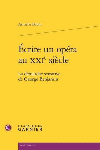 Ecrire Un Opera Au Xxie Siecle: La Demarche Sensitive De George Benjamin (Musicologie, 18)