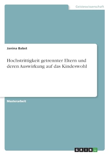 Hochstrittigkeit getrennter Eltern und deren Auswirkung auf das Kindeswohl Hochstrittigkeit getrennter Eltern und deren Auswirkung auf das Kindeswohl von GRIN Verlag