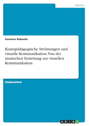 Kunstpädagogische Strömungen und visuelle Kommunikation. Von der musischen Erziehung zur visuellen Kommunikation Kunstpädagogische Strömungen und visuelle Kommunikation. Von der musischen Erziehung zur visuellen Kommunikation von GRIN Verlag