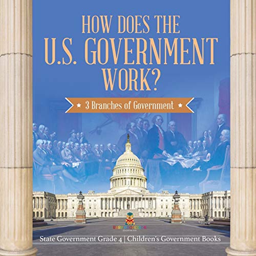 How Does the U.S. Government Work?: 3 Branches of Government State Government Grade 4 Children's Government Books How Does the U.S. Government Work?: 3 Branches of Government State Government Grade 4 Children's Government Books