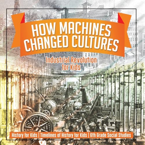 How Machines Changed Cultures: Industrial Revolution for Kids - History for Kids Timelines of History for Kids 6th Grade Social Studies von Baby Professor