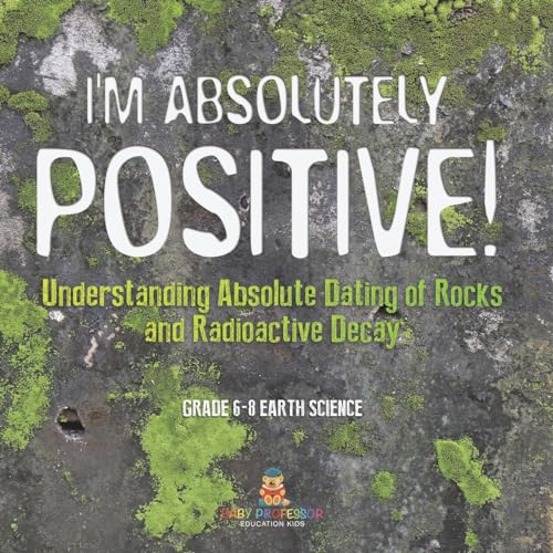 I'm Absolutely Positive! Understanding Absolute Dating of Rocks and Radioactive Decay Grade 6-8 Earth Science von Baby Professor