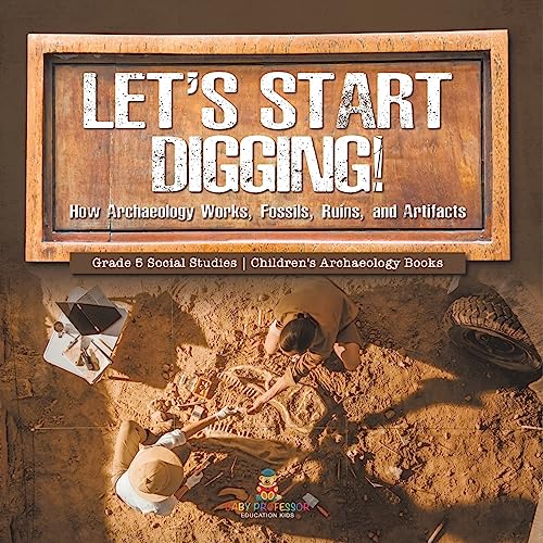 Let's Start Digging!: How Archaeology Works, Fossils, Ruins, and Artifacts Grade 5 Social Studies Children's Archaeology Books Let's Start Digging!: How Archaeology Works, Fossils, Ruins, and Artifacts Grade 5 Social Studies Children's Archaeology Books