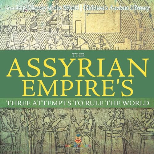 The Assyrian Empire's Three Attempts to Rule the World: Ancient History of the World Children's Ancient History von Baby Professor