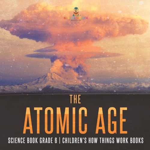 The Atomic Age - Science Book Grade 6 Children's How Things Work Books von Baby Professor