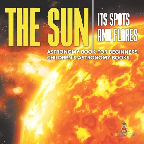 The Sun: Its Spots and Flares - Astronomy Book for Beginners Children's Astronomy Books The Sun: Its Spots and Flares - Astronomy Book for Beginners Children's Astronomy Books von Baby Professor