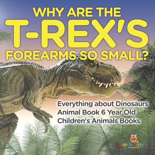 Why Are The T-Rex's Forearms So Small? Everything about Dinosaurs - Animal Book 6 Year Old Children's Animal Books von Baby Professor