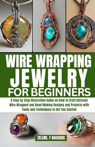 Wire Wrapping Jewelry for Beginners: A Step by Step Illustration Guide on How to Craft Intricate Wire Wrapped and Bead Making Designs and Projects with Tools and Techniques to Get You Started von Independently published