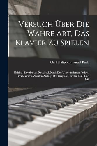 Versuch Über Die Wahre Art, Das Klavier Zu Spielen: Kritisch Revidierten Neudruck Nach Der Unveränderten, Jedoch Verbesserten Zweiten Auflage Des Originals, Berlin 1759 Und 1762 Versuch Über Die Wahre Art, Das Klavier Zu Spielen: Kritisch Revidierten Neudruck Nach Der Unveränderten, Jedoch Verbesserten Zweiten Auflage Des Originals, Berlin 1759 Und 1762